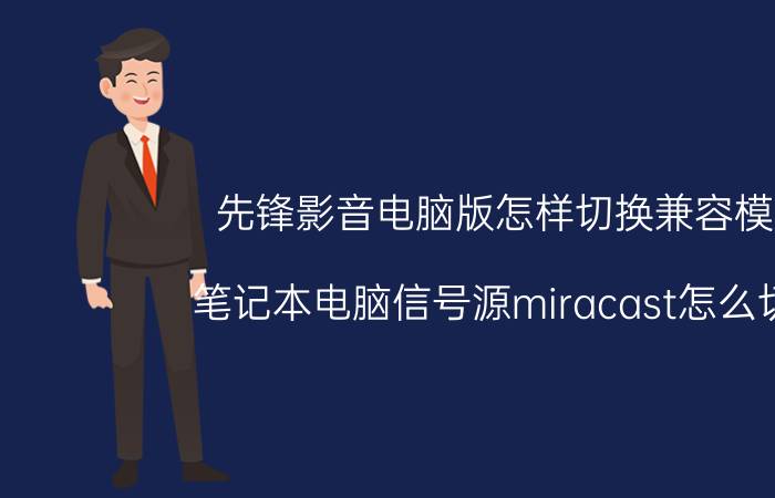 先锋影音电脑版怎样切换兼容模式 笔记本电脑信号源miracast怎么切换？